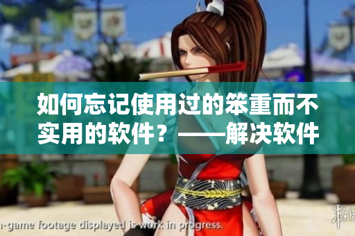 如何忘记使用过的笨重而不实用的软件？——解决软件遗忘烦恼攻略