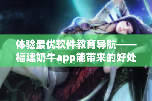 体验最优软件教育导航——福建奶牛app能带来的好处