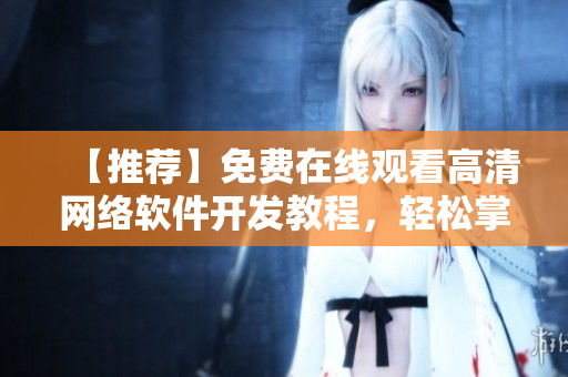 【推荐】免费在线观看高清网络软件开发教程，轻松掌握编程技能！
