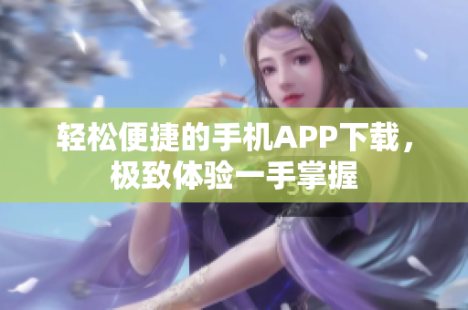 轻松便捷的手机APP下载，极致体验一手掌握