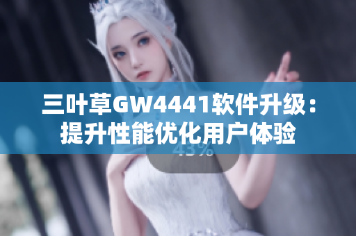 三叶草GW4441软件升级：提升性能优化用户体验