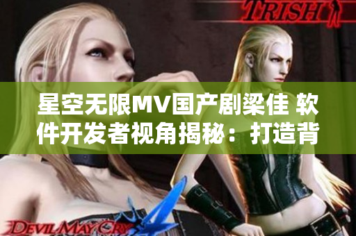 星空无限MV国产剧梁佳 软件开发者视角揭秘：打造背后的技术“星光”