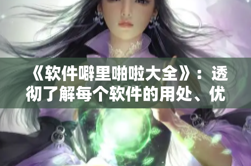 《软件噼里啪啦大全》：透彻了解每个软件的用处、优点和缺点！
