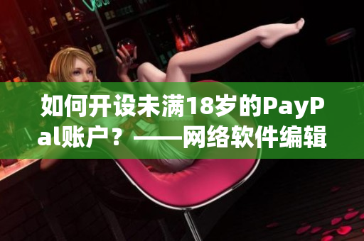 如何开设未满18岁的PayPal账户？——网络软件编辑技巧分享