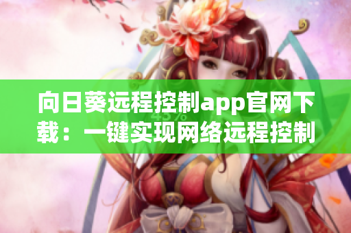 向日葵远程控制app官网下载：一键实现网络远程控制的智能工具