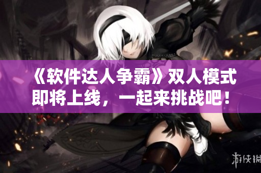 《软件达人争霸》双人模式即将上线，一起来挑战吧！