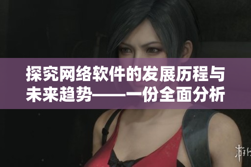 探究网络软件的发展历程与未来趋势——一份全面分析