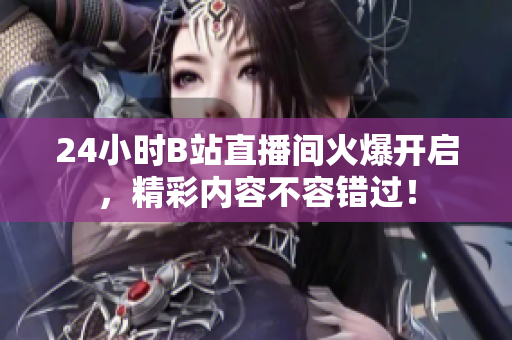 24小时B站直播间火爆开启，精彩内容不容错过！
