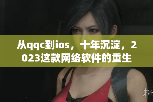 从qqc到ios，十年沉淀，2023这款网络软件的重生