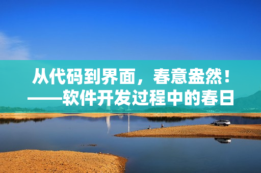 从代码到界面，春意盎然！——软件开发过程中的春日新生
