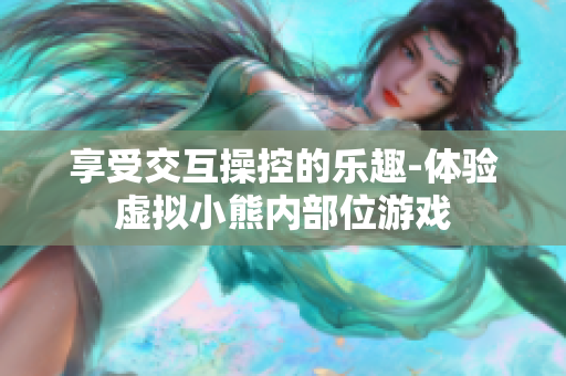 享受交互操控的乐趣-体验虚拟小熊内部位游戏