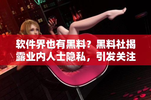 软件界也有黑料？黑料社揭露业内人士隐私，引发关注！