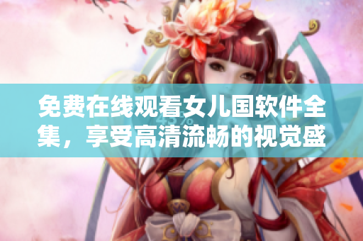 免费在线观看女儿国软件全集，享受高清流畅的视觉盛宴