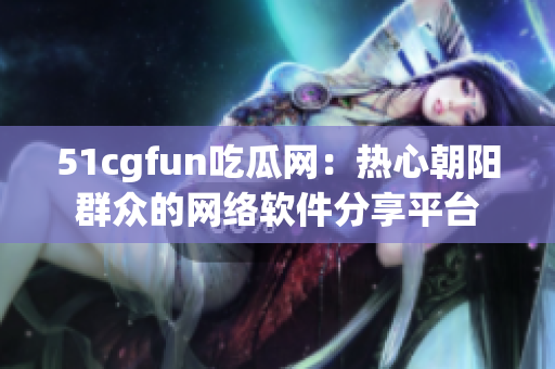 51cgfun吃瓜网：热心朝阳群众的网络软件分享平台