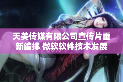 天美传媒有限公司宣传片重新编排 微软软件技术发展的关键一步