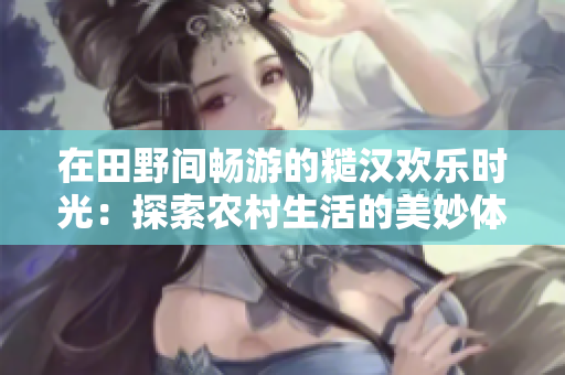 在田野间畅游的糙汉欢乐时光：探索农村生活的美妙体验