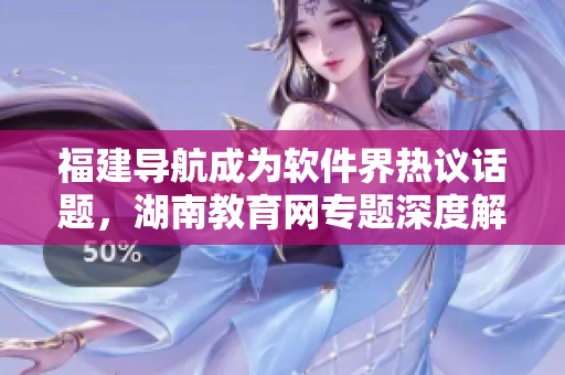 福建导航成为软件界热议话题，湖南教育网专题深度解读！