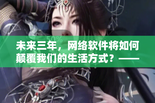 未来三年，网络软件将如何颠覆我们的生活方式？——2024网络软件展望