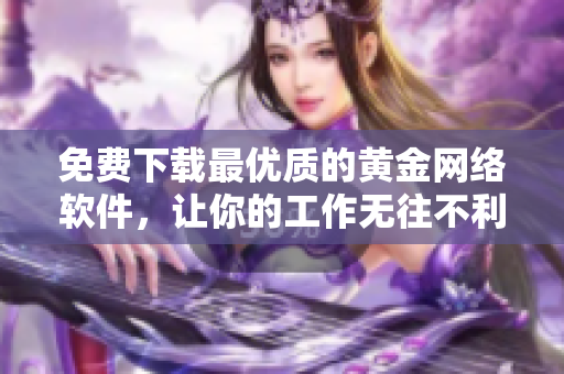 免费下载最优质的黄金网络软件，让你的工作无往不利！