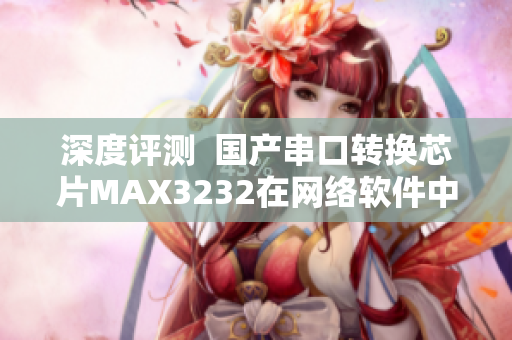 深度评测  国产串口转换芯片MAX3232在网络软件中的应用效果