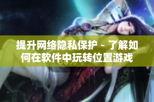 提升网络隐私保护 - 了解如何在软件中玩转位置游戏
