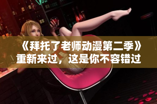 《拜托了老师动漫第二季》重新来过，这是你不容错过的机会！
