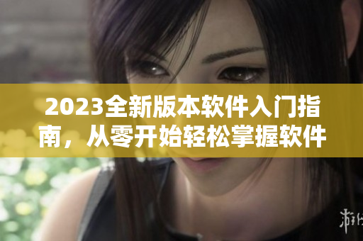 2023全新版本软件入门指南，从零开始轻松掌握软件技能