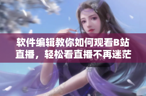 软件编辑教你如何观看B站直播，轻松看直播不再迷茫