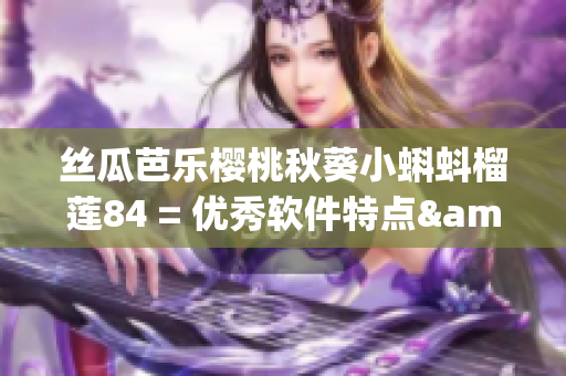 丝瓜芭乐樱桃秋葵小蝌蚪榴莲84 = 优秀软件特点&功能全览