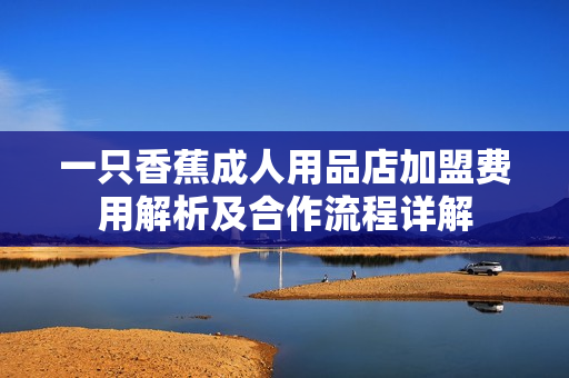 一只香蕉成人用品店加盟费用解析及合作流程详解