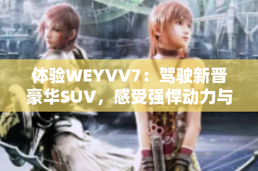 体验WEYVV7：驾驶新晋豪华SUV，感受强悍动力与舒适驾乘
