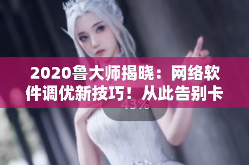 2020鲁大师揭晓：网络软件调优新技巧！从此告别卡顿时代
