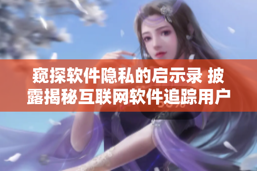 窥探软件隐私的启示录 披露揭秘互联网软件追踪用户时的处境与解决方案