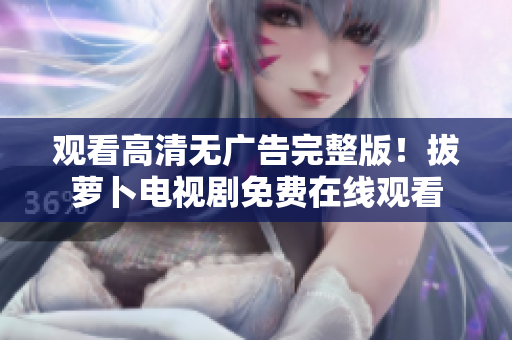 观看高清无广告完整版！拔萝卜电视剧免费在线观看