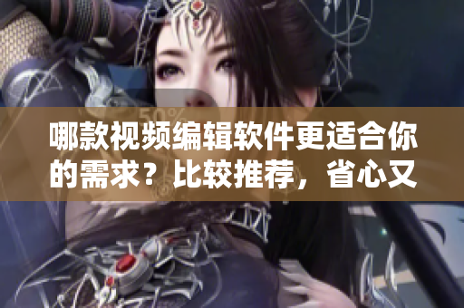 哪款视频编辑软件更适合你的需求？比较推荐，省心又实用