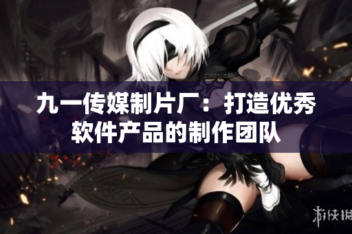 九一传媒制片厂：打造优秀软件产品的制作团队