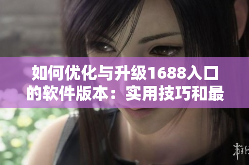 如何优化与升级1688入口的软件版本：实用技巧和最新动态