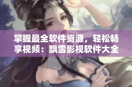 掌握最全软件资源，轻松畅享视频：飘雪影视软件大全限时免费！