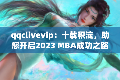 qqclivevip：十载积淀，助您开启2023 MBA成功之路