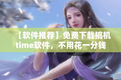 【软件推荐】免费下载搞机time软件，不用花一分钱，嘉兴区域兼容！