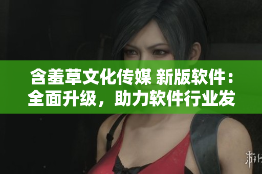 含羞草文化传媒 新版软件：全面升级，助力软件行业发展！