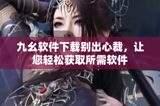 九幺软件下载别出心裁，让您轻松获取所需软件