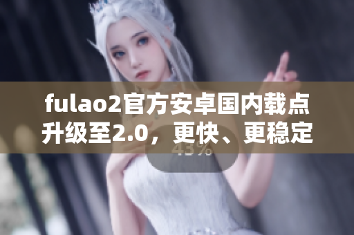 fulao2官方安卓国内载点升级至2.0，更快、更稳定