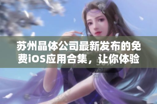 苏州晶体公司最新发布的免费iOS应用合集，让你体验全新软件乐趣