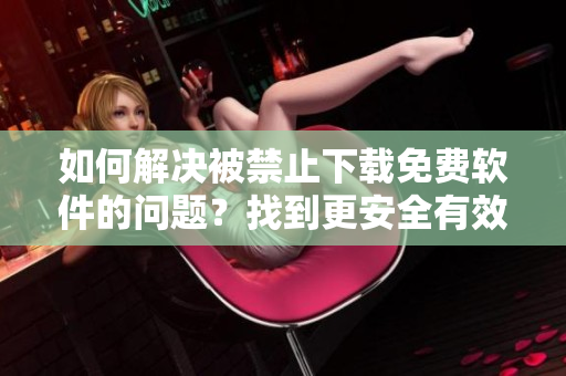 如何解决被禁止下载免费软件的问题？找到更安全有效的软件解决方案！