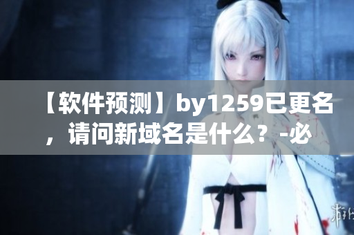 【软件预测】by1259已更名，请问新域名是什么？-必看软件趋势预测