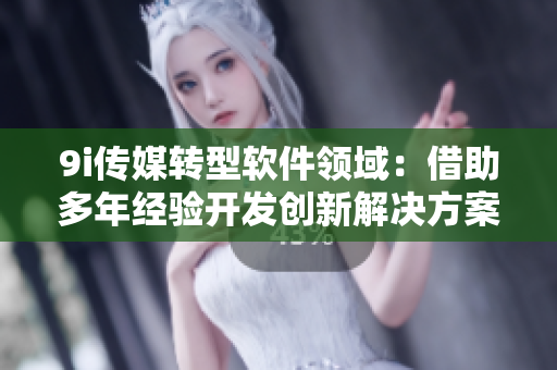 9i传媒转型软件领域：借助多年经验开发创新解决方案