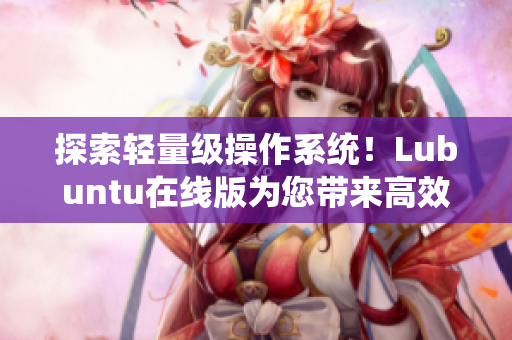 探索轻量级操作系统！Lubuntu在线版为您带来高效的网络软件体验