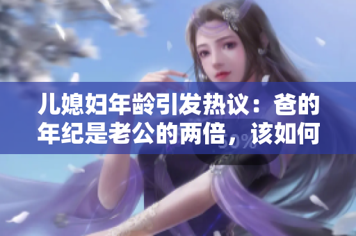 儿媳妇年龄引发热议：爸的年纪是老公的两倍，该如何称呼？