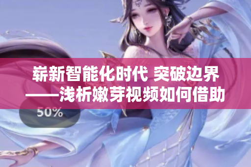 崭新智能化时代 突破边界——浅析嫩芽视频如何借助软件技术提升用户体验